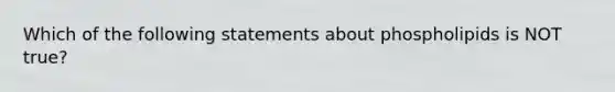 Which of the following statements about phospholipids is NOT true?