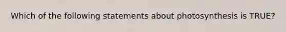 Which of the following statements about photosynthesis is TRUE?