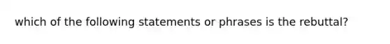 which of the following statements or phrases is the rebuttal?