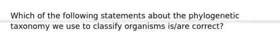 Which of the following statements about the phylogenetic taxonomy we use to classify organisms is/are correct?