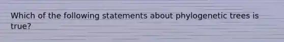 Which of the following statements about phylogenetic trees is true?