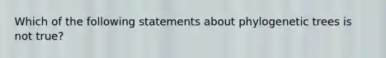 Which of the following statements about phylogenetic trees is not true?