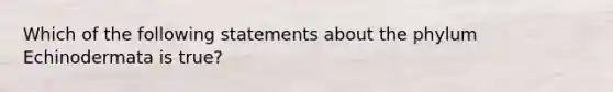 Which of the following statements about the phylum Echinodermata is true?