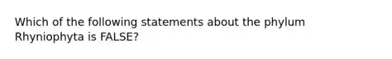 Which of the following statements about the phylum Rhyniophyta is FALSE?