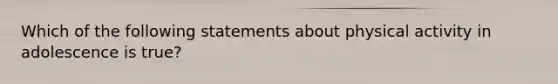 Which of the following statements about physical activity in adolescence is true?