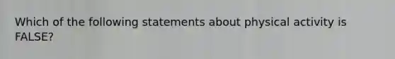 Which of the following statements about physical activity is FALSE?