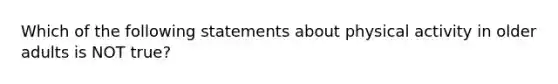 Which of the following statements about physical activity in older adults is NOT true?