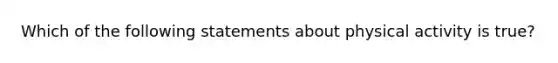 Which of the following statements about physical activity is true?