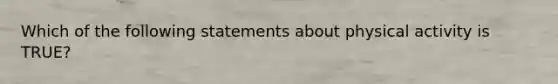 Which of the following statements about physical activity is TRUE?