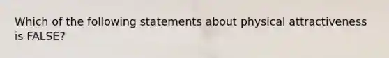 Which of the following statements about physical attractiveness is FALSE?