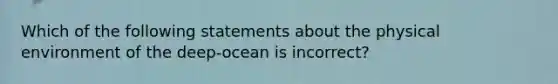 Which of the following statements about the physical environment of the deep-ocean is incorrect?