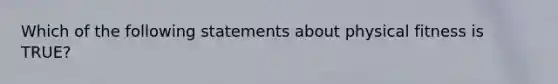 Which of the following statements about physical fitness is TRUE?