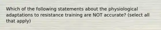 Which of the following statements about the physiological adaptations to resistance training are NOT accurate? (select all that apply)