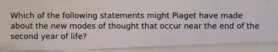 Which of the following statements might Piaget have made about the new modes of thought that occur near the end of the second year of life?