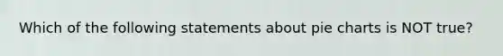 Which of the following statements about pie charts is NOT true?