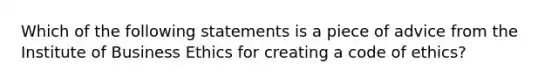 Which of the following statements is a piece of advice from the Institute of Business Ethics for creating a code of ethics?