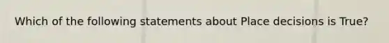 Which of the following statements about Place decisions is True?