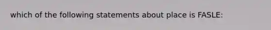 which of the following statements about place is FASLE: