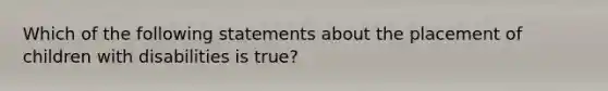 Which of the following statements about the placement of children with disabilities is true?