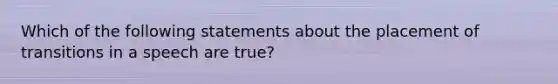 Which of the following statements about the placement of transitions in a speech are true?