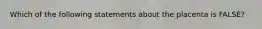 Which of the following statements about the placenta is FALSE?