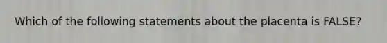 Which of the following statements about the placenta is FALSE?