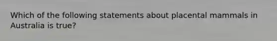 Which of the following statements about placental mammals in Australia is true?