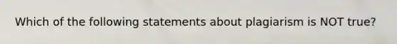 Which of the following statements about plagiarism is NOT true?