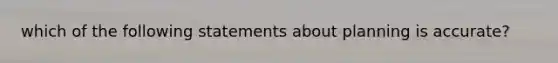 which of the following statements about planning is accurate?