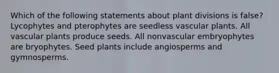 Which of the following statements about plant divisions is false? Lycophytes and pterophytes are seedless vascular plants. All vascular plants produce seeds. All nonvascular embryophytes are bryophytes. Seed plants include angiosperms and gymnosperms.