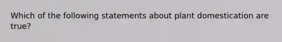 Which of the following statements about plant domestication are true?