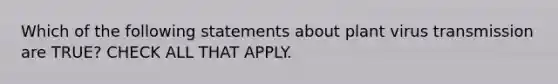 Which of the following statements about plant virus transmission are TRUE? CHECK ALL THAT APPLY.