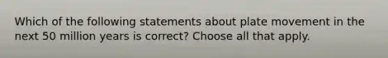 Which of the following statements about plate movement in the next 50 million years is correct? Choose all that apply.