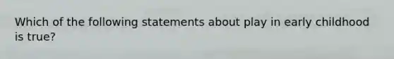 Which of the following statements about play in early childhood is true?