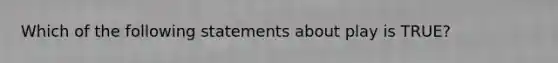 Which of the following statements about play is TRUE?