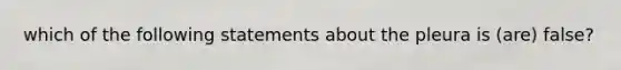 which of the following statements about the pleura is (are) false?