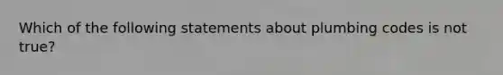 Which of the following statements about plumbing codes is not true?