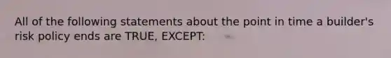 All of the following statements about the point in time a builder's risk policy ends are TRUE, EXCEPT: