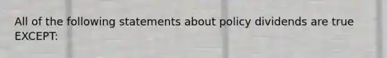 All of the following statements about policy dividends are true EXCEPT: