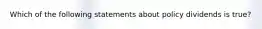 Which of the following statements about policy dividends is true?