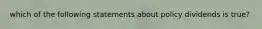 which of the following statements about policy dividends is true?