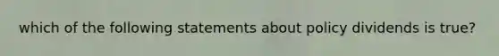 which of the following statements about policy dividends is true?