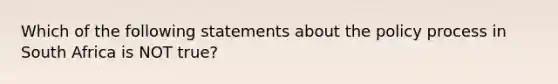 Which of the following statements about the policy process in South Africa is NOT true?