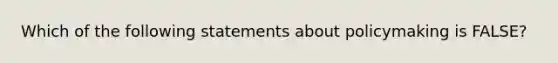 Which of the following statements about policymaking is FALSE?