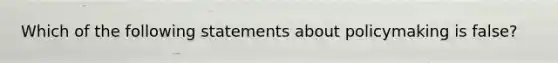 Which of the following statements about policymaking is false?