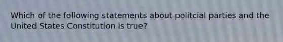 Which of the following statements about politcial parties and the United States Constitution is true?