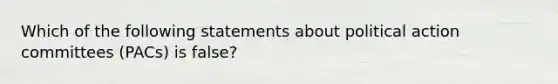 Which of the following statements about political action committees (PACs) is false?