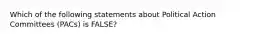 Which of the following statements about Political Action Committees (PACs) is FALSE?