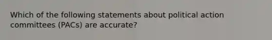 Which of the following statements about political action committees (PACs) are accurate?