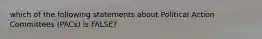 which of the following statements about Political Action Committees (PACs) is FALSE?